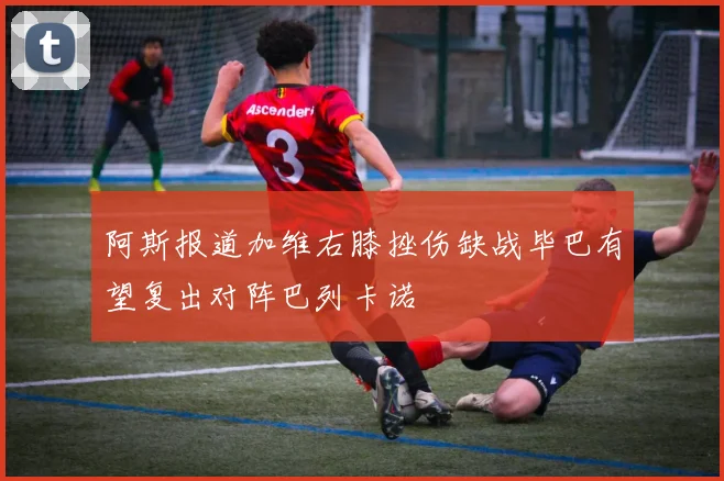 阿斯报道加维右膝挫伤缺战毕巴有望复出对阵巴列卡诺