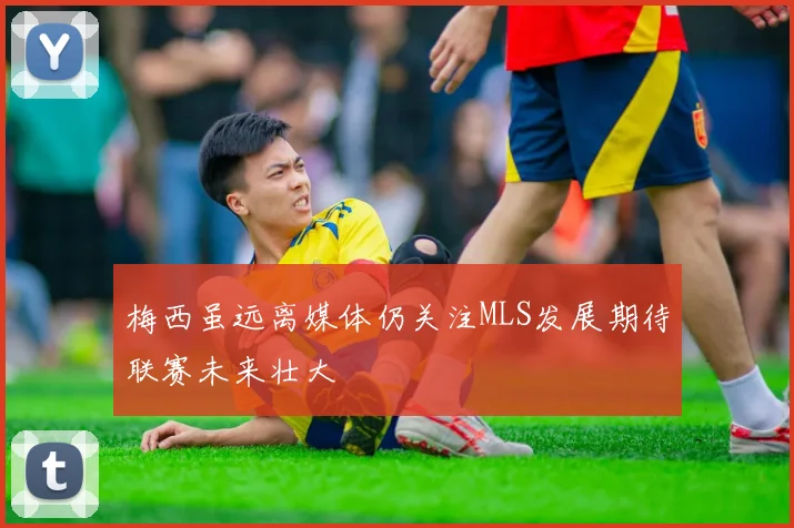 梅西虽远离媒体仍关注MLS发展期待联赛未来壮大