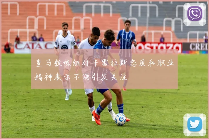皇马教练组对卡雷拉斯态度和职业精神表示不满引发关注