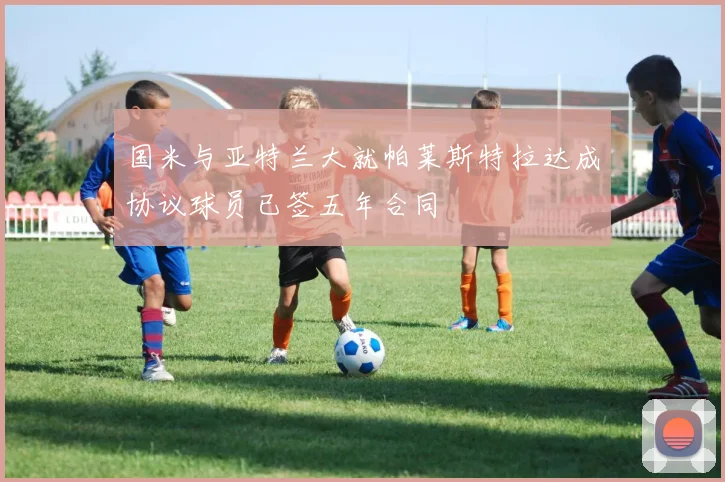 国米与亚特兰大就帕莱斯特拉达成协议球员已签五年合同
