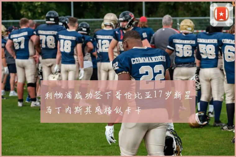 利物浦成功签下哥伦比亚17岁新星马丁内斯其风格似卡卡