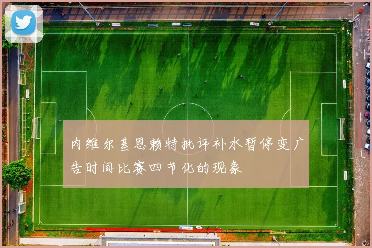 内维尔基恩赖特批评补水暂停变广告时间比赛四节化的现象