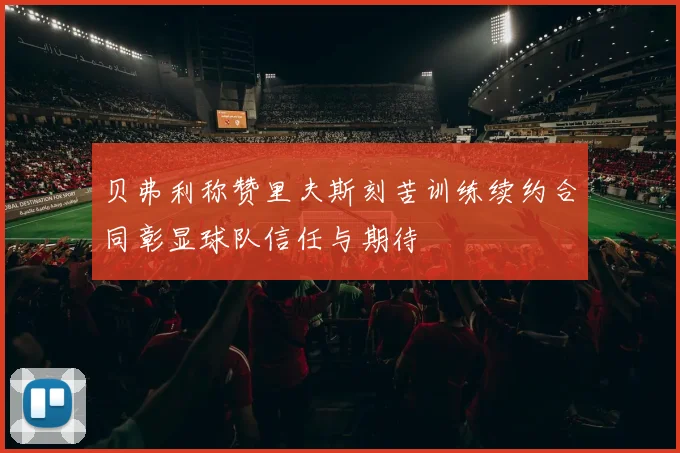 贝弗利称赞里夫斯刻苦训练续约合同彰显球队信任与期待