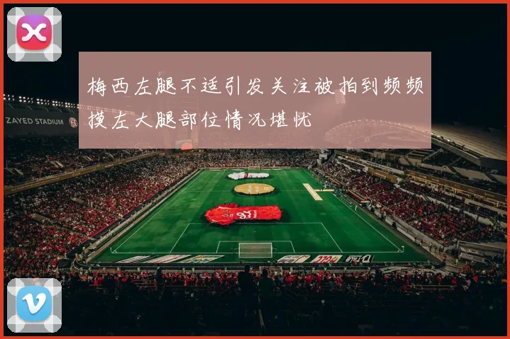 梅西左腿不适引发关注被拍到频频摸左大腿部位情况堪忧