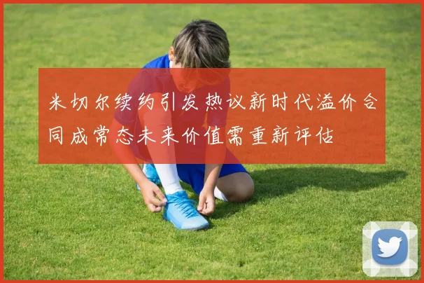 米切尔续约引发热议新时代溢价合同成常态未来价值需重新评估