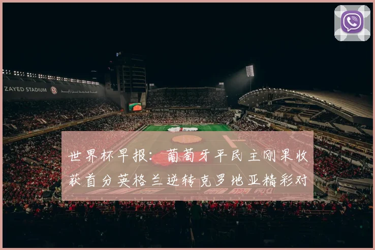 世界杯早报：葡萄牙平民主刚果收获首分英格兰逆转克罗地亚精彩对决