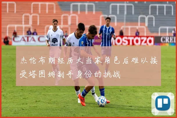 杰伦布朗经历大当家角色后难以接受塔图姆副手身份的挑战