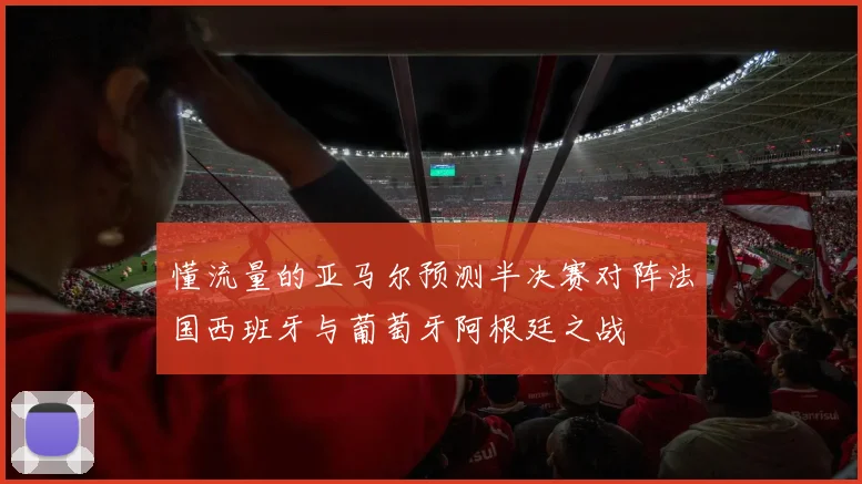懂流量的亚马尔预测半决赛对阵法国西班牙与葡萄牙阿根廷之战