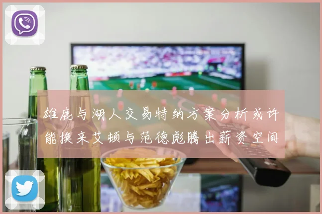 雄鹿与湖人交易特纳方案分析或许能换来艾顿与范德彪腾出薪资空间