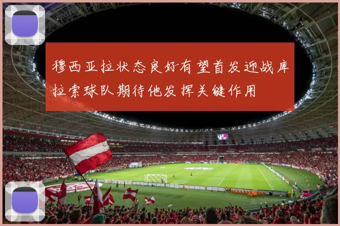 穆西亚拉状态良好有望首发迎战库拉索球队期待他发挥关键作用