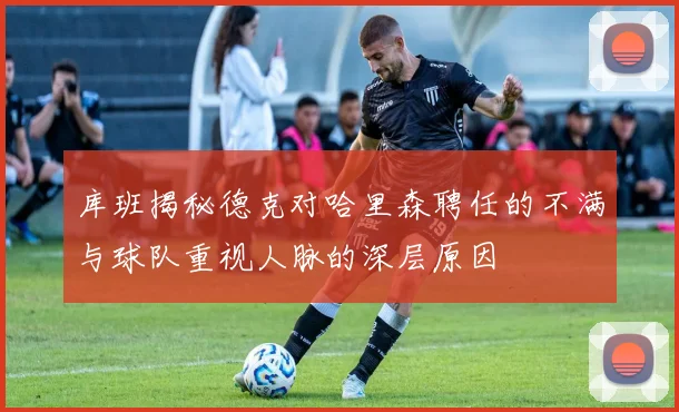 库班揭秘德克对哈里森聘任的不满与球队重视人脉的深层原因
