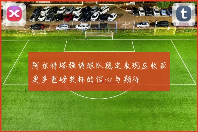 阿尔特塔强调球队稳定表现应收获更多重磅奖杯的信心与期待