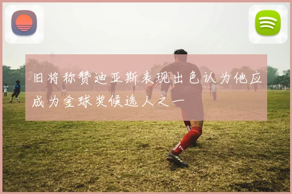 旧将称赞迪亚斯表现出色认为他应成为金球奖候选人之一