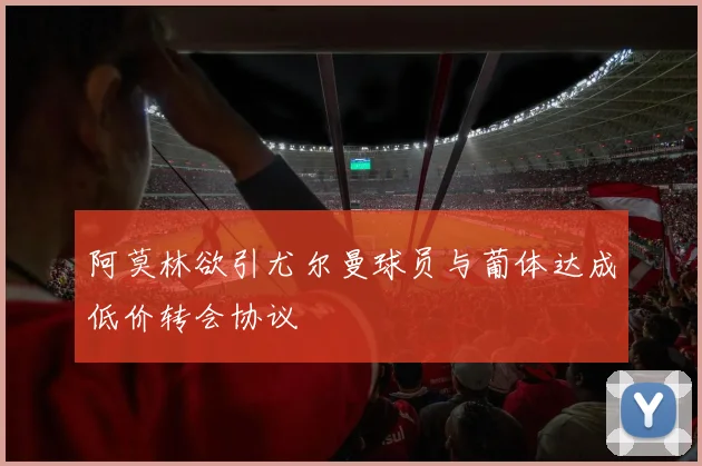 阿莫林欲引尤尔曼球员与葡体达成低价转会协议