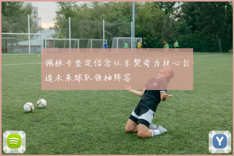佩林卡坚定信念以东契奇为核心打造未来球队领袖阵容