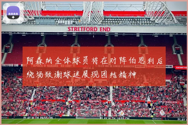 阿森纳全体球员将在对阵伯恩利后绕场致谢球迷展现团结精神