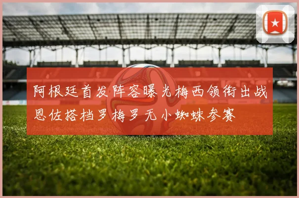 阿根廷首发阵容曝光梅西领衔出战恩佐搭档罗梅罗无小蜘蛛参赛