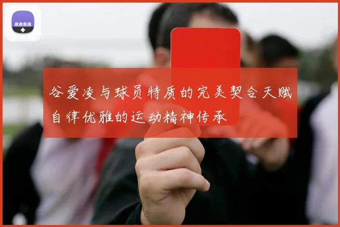 谷爱凌与球员特质的完美契合天赋自律优雅的运动精神传承