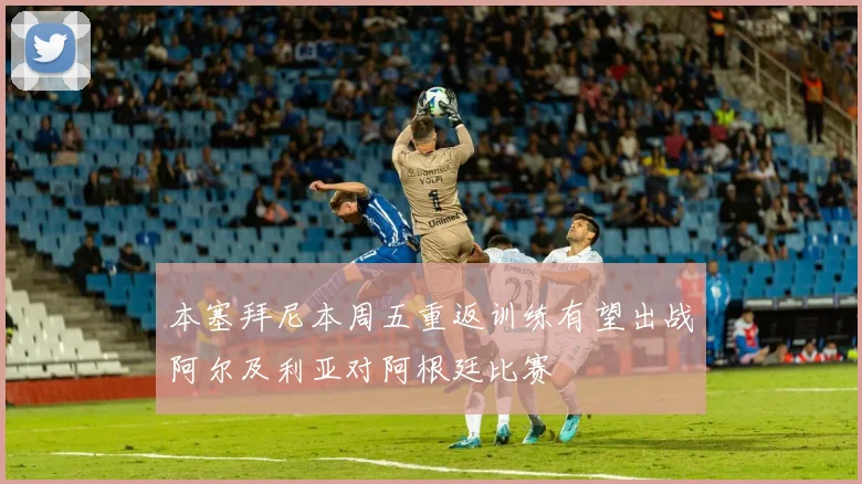 本塞拜尼本周五重返训练有望出战阿尔及利亚对阿根廷比赛